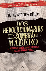 Dos revolucionarios a la sombra de Madero Beatriz Gutiérrez Müller Author