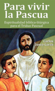 Para vivir la Pascua: Espiritualidad bíblica-litúrgica para el Triduo Pascual Carlos Junco Garza Author