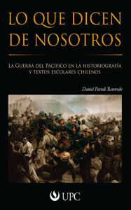 Lo que dicen de nosotros: La Guerra del Pacífico en la historiografía y textos escolares chilenos - Daniel Parodi Revoredo