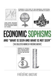 ECONOMIC SOPHISMS AND WHAT IS SEEN AND WHAT IS NOT SEEN (The Collected Works of Fr?d?ric Bastiat) Frederic Bastiat Author