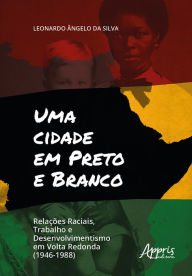 Uma Cidade em Preto e Branco: Relações Raciais, Trabalho e Desenvolvimento em Volta Redonda (1946-1988) Leonardo Ângelo da Silva Author