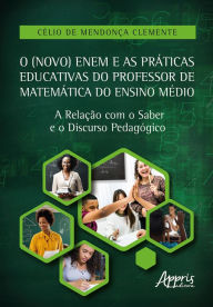 O (Novo) Enem e as Práticas Educativas do Professor de Matemática do Ensino Médio: A Relação com o Saber e o Discurso Pedagógico Célio de Mendonça Cle