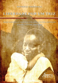 Liberdade Por Um Triz: MÃ£es Libertas e Filhos Tutelados no PÃ³s-AboliÃ§Ã£o. (Rio de Janeiro, 1880-1890) Patricia Urruzola Author