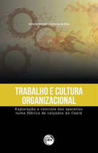 Trabalho e cultura organizacional: exploração e controle dos operários numa fábrica de calçados do Ceará Antonio Valricélio Linhares da Silva Author