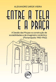 ENTRE A TELA E A PRAÇA: A sessão das moças e a construção de sociabilidades e de imaginário romântico (Florianópolis: 1943-1962) Alexandre Sarda Vieir