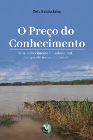 O preço do conhecimento: Se o conhecimento é fundamental, por que ele incomoda tanto? Célia Batista Lima Author