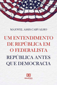 Um entendimento de repÃºblica em O Federalista: repÃºblica antes que democracia Maxwel Assis Carvalho Author