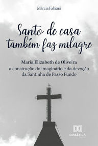 Santo de casa também faz milagre: Maria Elizabeth de Oliveira - a construção do imaginário e da devoção da Santinha de Passo Fundo Márcia Fabiani Auth