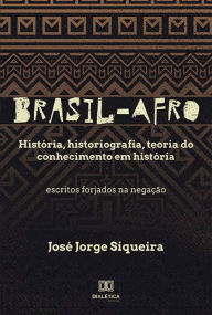 Brasil-Afro: História, historiografia, teoria do conhecimento em história. Escritos forjados na negação José Jorge Siqueira Author