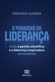 O Paradoxo da LideranÃ§a: onde a gestÃ£o cientÃ­fica e a lideranÃ§a inspiradora se encontram Fernando Almeida Author
