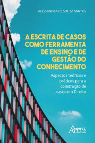 A Escrita de Casos como Ferramenta de Ensino e de Gestão do Conhecimento - Aspectos Teóricos e Práticos para a Construção de Casos em Direito Alessand