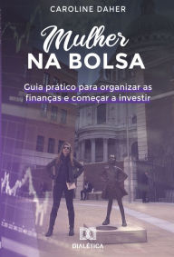Mulher na Bolsa: guia prático para organizar as finanças e começar a investir Caroline Daher Author