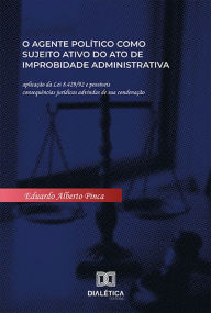 O agente polÃ­tico como sujeito ativo do ato de improbidade administrativa: aplicaÃ§Ã£o da Lei 8.429/92 e possÃ­veis consequÃªncias jurÃ­dicas advinda