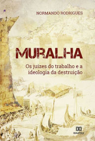 Muralha: os juÃ­zes do trabalho e a ideologia da destruiÃ§Ã£o Normando Rodrigues Author