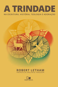 A Trindade: Na Escritura, história, teologia e adoração Robert Letham Author