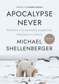 Apocalypse Never: Por Que o Alarmismo Ambiental Prejudica a Todos Michael Shellenberger Author