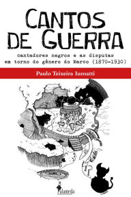 Cantos de Guerra: Cantadores negros e as disputas em torno do gênero do Marco (1870-1930) Paulo Teixeira Iumatti Author