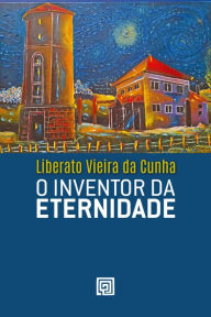 O inventor da eternidade Liberato Vieira da Cunha Author