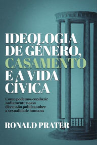 Ideologia de gênero, casamento e a vida cÃvica: Como podemos conduzir sadiamente nossa discussão pública sobre a sexualidade humana Ronald Prater