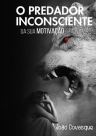 O Predador Inconsciente Da Sua MotivaÃ§Ã£o JoÃ£o Covasque Author