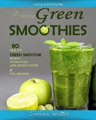 Simple Green Smoothies: 80 Healthy Green Smoothie Recipes to help you lose Weight faster and Feel Amazing. Walter James Author