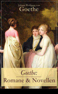 Goethe: Romane & Novellen: Die Leiden des jungen Werther + Die Wahlverwandtschaften + Wilhelm Meisters Lehrjahre + Das Märchen + Eine Gespenstergeschi