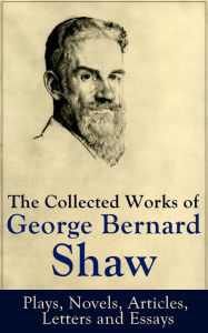 The Collected Works of George Bernard Shaw: Plays, Novels, Articles, Letters and Essays: Pygmalion, Mrs. Warren's Profession, Candida, Arms and The Ma