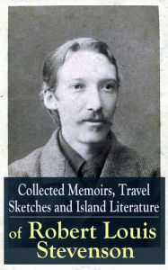 Collected Memoirs, Travel Sketches and Island Literature of Robert Louis Stevenson: Autobiographical Writings and Essays by the prolific Scottish nove