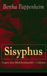 Sisyphus: Gegen den MÃ¤dchenhandel - Galizien: Eine Studie Ã¼ber MÃ¤dchenhandel und Prostitution in Osteuropa und dem Orient Bertha Pappenheim Author