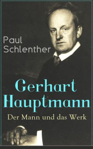 Gerhart Hauptmann: Der Mann und das Werk: Lebensgeschichte des bedeutendsten deutschen Vertreter des Naturalismus Paul Schlenther Author