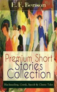 Premium Short Stories Collection - Blackmailing, Crank, Spook & Classic Tales E. F. Benson Author