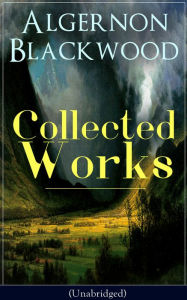 Collected Works of Algernon Blackwood (Unabridged): 10 Novels & 80+ Short Stories: The Empty House and Other Ghost Stories, John Silence Series, Jimbo