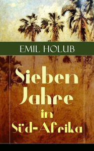 Sieben Jahre in Süd-Afrika: Erlebnisse, Forschungen und Jagden auf den Reisen von den Diamantenfeldern zum Zambesi Emil Holub Author