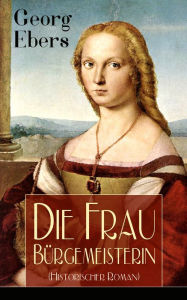 Die Frau BÃ¼rgemeisterin (Historischer Roman): Mittelalter-Roman Georg Ebers Author