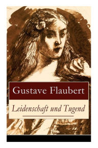 Leidenschaft und Tugend: Eine philosophische ErzÃ¤hlung des Autors von Madame (Frau) Bovary, Salambo und Die Erziehung des Herzens: oder auch Die Schu