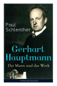 Gerhart Hauptmann: Der Mann und das Werk: Lebensgeschichte des bedeutendsten deutschen Vertreter des Naturalismus Paul Schlenther Author