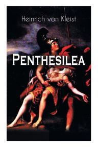 Penthesilea: Die Königin der Amazonen - Klassiker des Theaterkanons versehen mit Kleists biografischen Aufzeichnungen von Stefan Zweig und Rudolf Gené