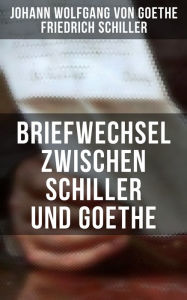 Briefwechsel zwischen Schiller und Goethe: Korrespondenz in den Jahren 1794 bis 1805 Johann Wolfgang von Goethe Author