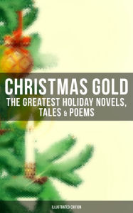 Christmas Gold: The Greatest Holiday Novels, Tales & Poems (Illustrated Edition): 200+ Titles: A Christmas Carol, The Gift of the Magi, The Blue Bird,