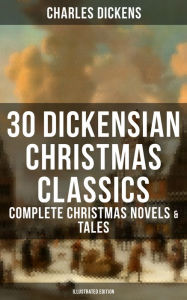 30 Dickensian Christmas Classics: Complete Christmas Novels & Tales (Illustrated Edition): A Christmas Carol, The Battle of Life, The Chimes, Oliver T