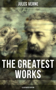 The Greatest Works of Jules Verne (Illustrated Edition): Journey to the Centre of the Earth, The Mysterious Island, 20 000 Leagues Under The Sea. Jule