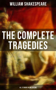 The Complete Tragedies of William Shakespeare - All 12 Books in One Edition: Romeo and Juliet, Coriolanus, Titus Andronicus, Timon of Athens, Julius C