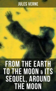 FROM THE EARTH TO THE MOON & Its Sequel, Around the Moon: Two Science Fiction Classics in One Edition Jules Verne Author