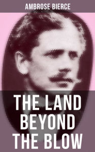 The Land Beyond the Blow: After the method of Swift, who followed Lucian, and was himself followed by Voltaire and many others Ambrose Bierce Author