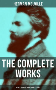 The Complete Works of Herman Melville: Novels, Short Stories, Poems & Essays: With Adventure Classics, Sea Tales & Philosophical Works Herman Melville