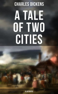 A Tale of Two Cities (Illustrated): Historical Novel - London & Paris In the Time of the French Revolution Charles Dickens Author