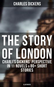 The Story of London: Charles Dickens' Perspective in 11 Novels & 80+ Short Stories (Illustrated): Oliver Twist, A Tale of Two Cities, Nicholas Nickleb