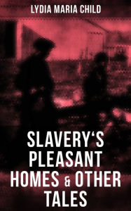 Slavery's Pleasant Homes & Other Tales: The Quadroons, Charity Bowery, The Emancipated Slaveholders, Anecdote of Elias Hicks, The Black Saxons & Jan a
