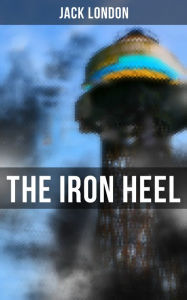 The Iron Heel: The Pioneer Dystopian Novel that Predicted the Rise of Fascism Jack London Author