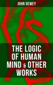 The Logic of Human Mind & Other Works: Critical Debates and Insights about New Psychology, Reflex Arc Concept, Infant Language & Social Psychology Joh